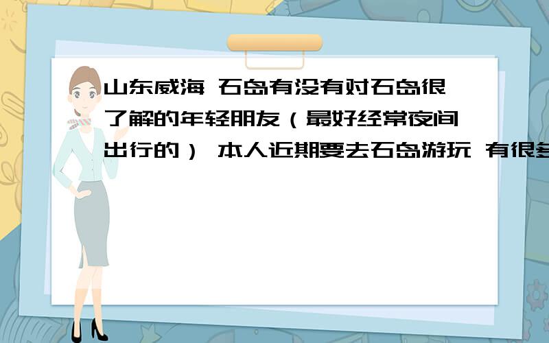 山东威海 石岛有没有对石岛很了解的年轻朋友（最好经常夜间出行的） 本人近期要去石岛游玩 有很多想了解的事情 希望能留个联系方式