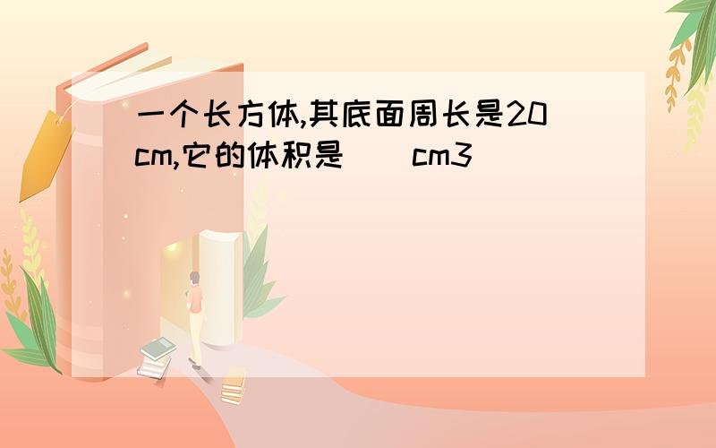 一个长方体,其底面周长是20cm,它的体积是（）cm3