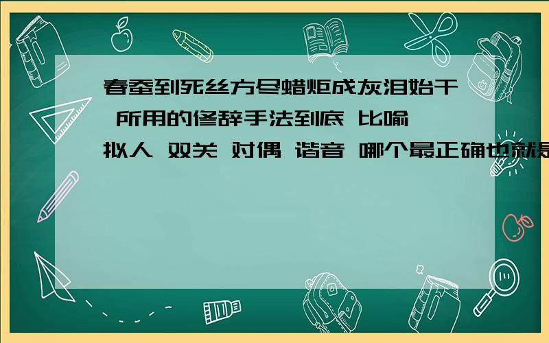 春蚕到死丝方尽蜡炬成灰泪始干 所用的修辞手法到底 比喻 拟人 双关 对偶 谐音 哪个最正确也就是说,哪个在本句里涵盖的多?