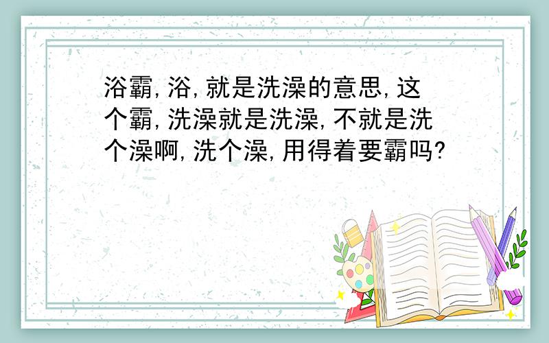 浴霸,浴,就是洗澡的意思,这个霸,洗澡就是洗澡,不就是洗个澡啊,洗个澡,用得着要霸吗?