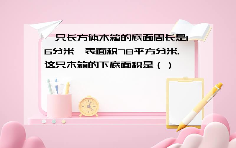 一只长方体木箱的底面周长是16分米,表面积78平方分米.这只木箱的下底面积是（）