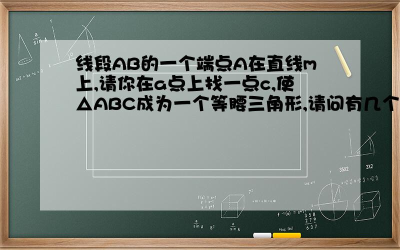 线段AB的一个端点A在直线m上,请你在a点上找一点c,使△ABC成为一个等腰三角形,请问有几个C点?为什么