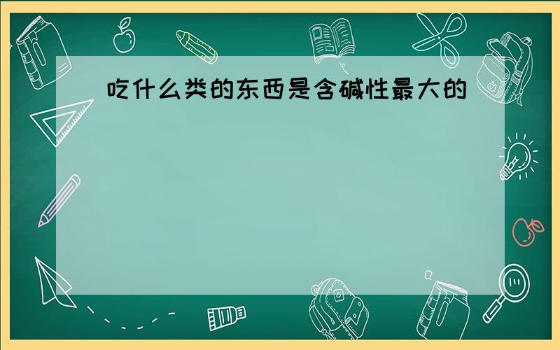 吃什么类的东西是含碱性最大的