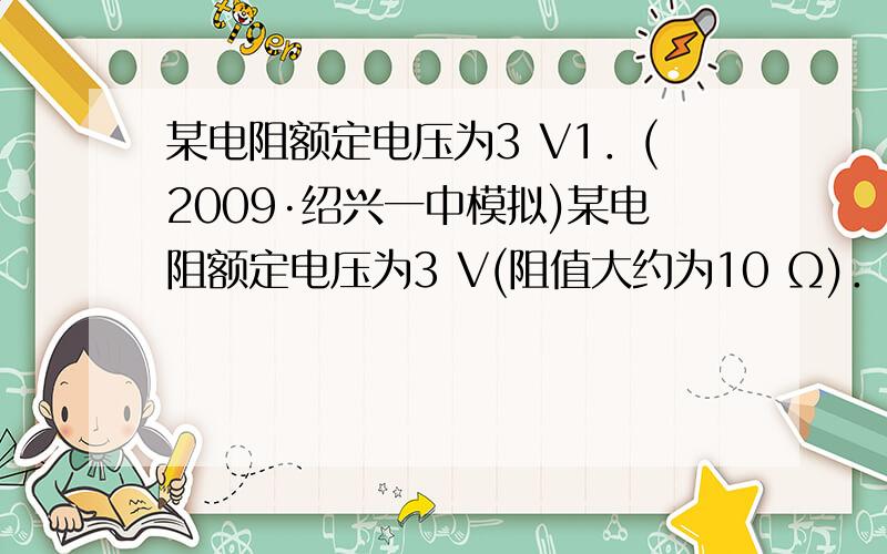 某电阻额定电压为3 V1．(2009·绍兴一中模拟)某电阻额定电压为3 V(阻值大约为10 Ω)．为测量其阻值,实验室提供了下列可选用的器材            A．电流表A1(量程300 mA,内阻约1 Ω)   B．电流表A2(量程