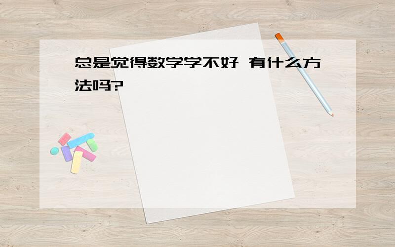 总是觉得数学学不好 有什么方法吗?