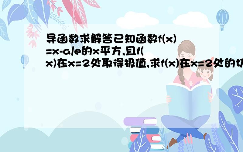 导函数求解答已知函数f(x)=x-a/e的x平方,且f(x)在x=2处取得极值,求f(x)在x=2处的切线方程