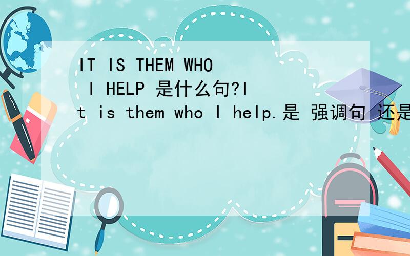 IT IS THEM WHO I HELP 是什么句?It is them who I help.是 强调句 还是 形式主语（主语从句）?还有，这句话 准确么？我的意思是，IT IS后的是THEM 是个复数概念，可以用ITS ARE么？还是规定不管怎么样都