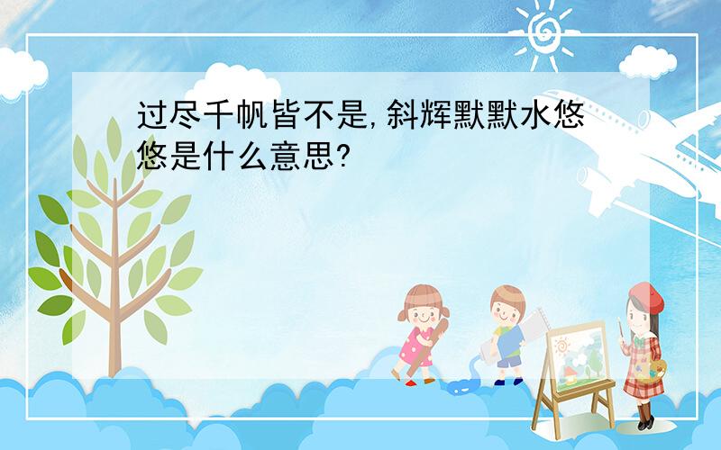 过尽千帆皆不是,斜辉默默水悠悠是什么意思?