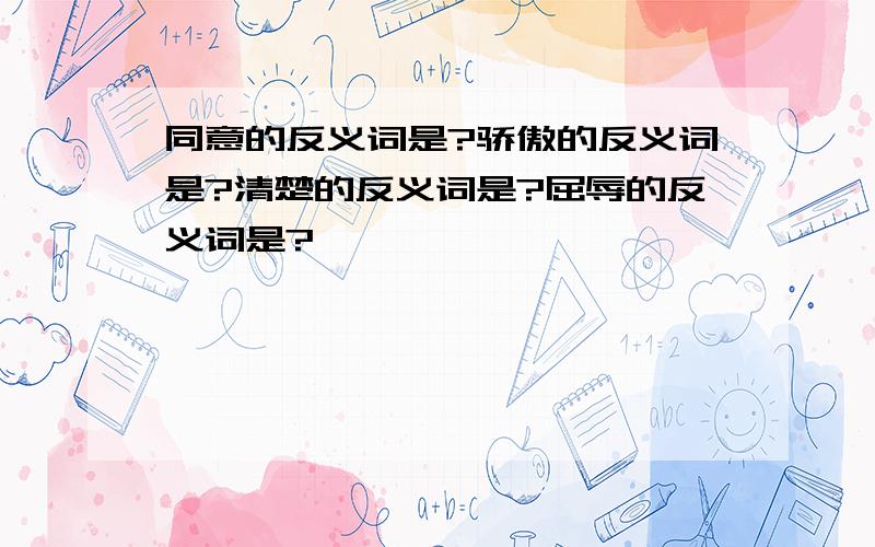 同意的反义词是?骄傲的反义词是?清楚的反义词是?屈辱的反义词是?