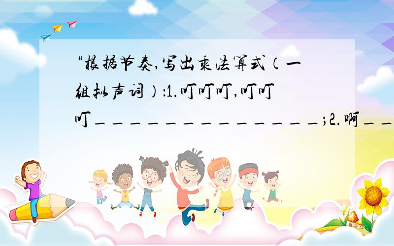 “根据节奏,写出乘法算式（一组拟声词）：1.叮叮叮,叮叮叮_____________；2.啊_____________；3.呜呜呜,呜呜呜_____________；4.喵喵,喵喵,喵喵_____________.”此题的正确答案分别是3×2；1×4；3×2；2×3.