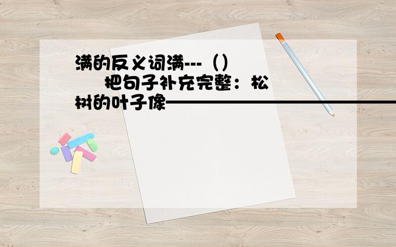 满的反义词满---（）        把句子补充完整：松树的叶子像——————————————————