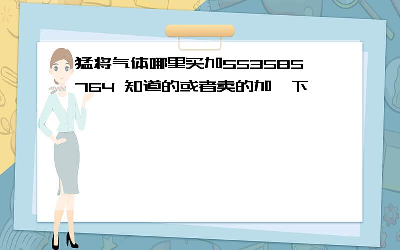 猛将气体哪里买加553585764 知道的或者卖的加一下