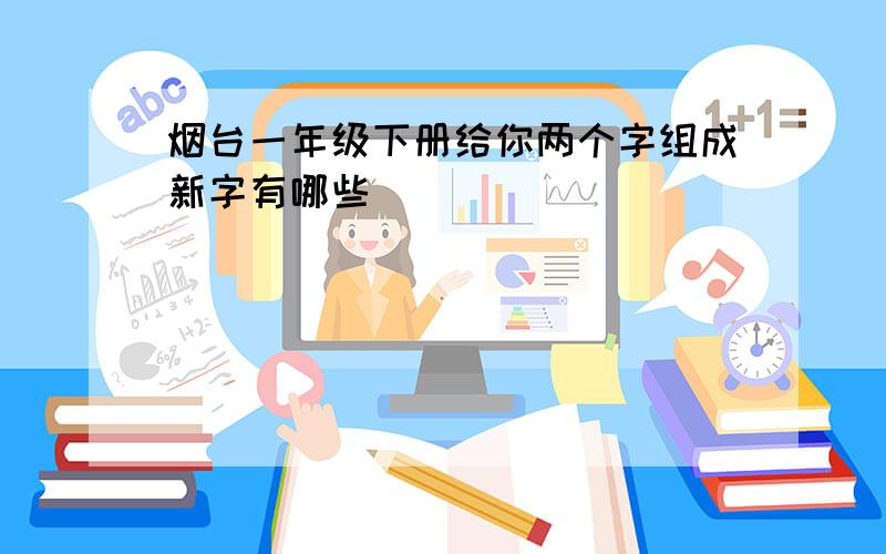 烟台一年级下册给你两个字组成新字有哪些