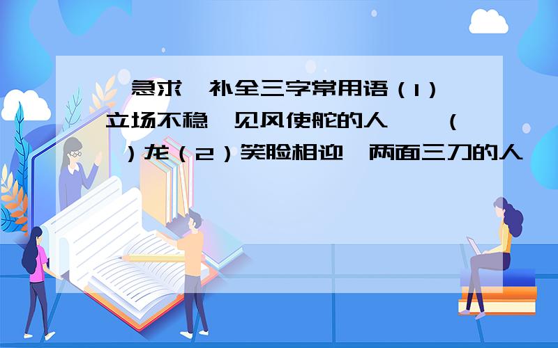 【急求】补全三字常用语（1）立场不稳,见风使舵的人——（ ）龙（2）笑脸相迎,两面三刀的人——（ ）虎（3）忘恩负义,恩将仇报的人——（ ）狼（4）一毛不拔,吝啬钱财的人——（ ）鸡