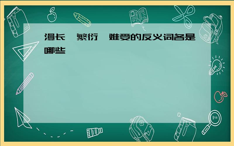 漫长、繁衍、难受的反义词各是哪些