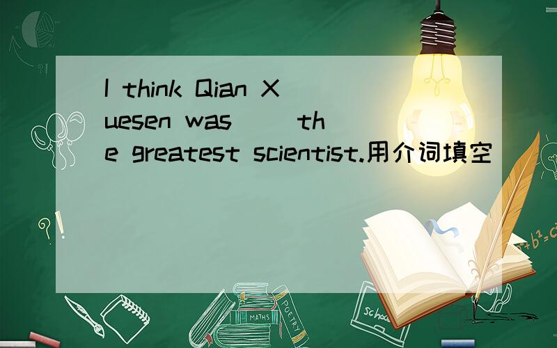 I think Qian Xuesen was __the greatest scientist.用介词填空