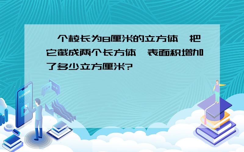 一个棱长为8厘米的立方体,把它截成两个长方体,表面积增加了多少立方厘米?