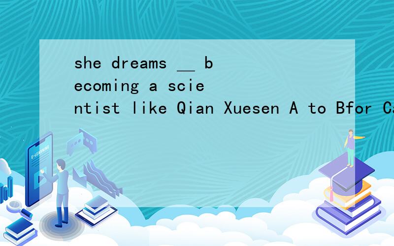 she dreams ＿ becoming a scientist like Qian Xuesen A to Bfor Cabout Das