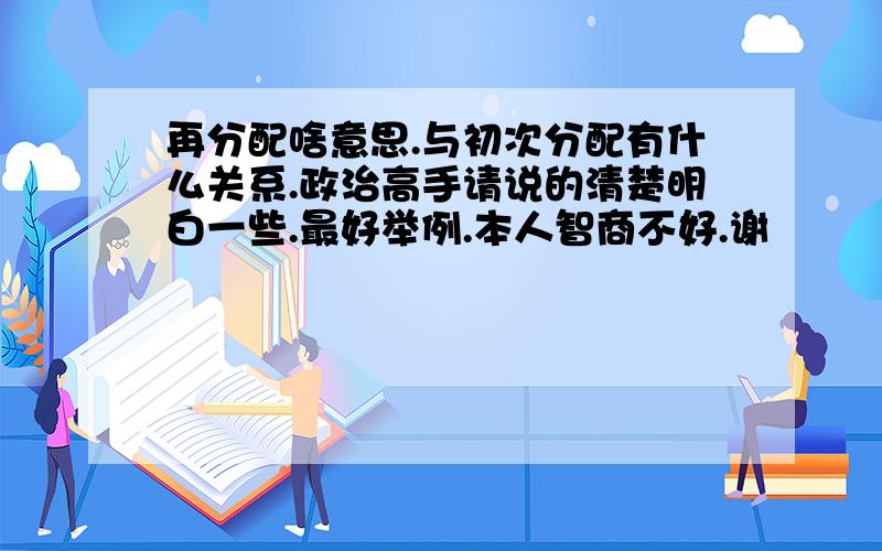 再分配啥意思.与初次分配有什么关系.政治高手请说的清楚明白一些.最好举例.本人智商不好.谢