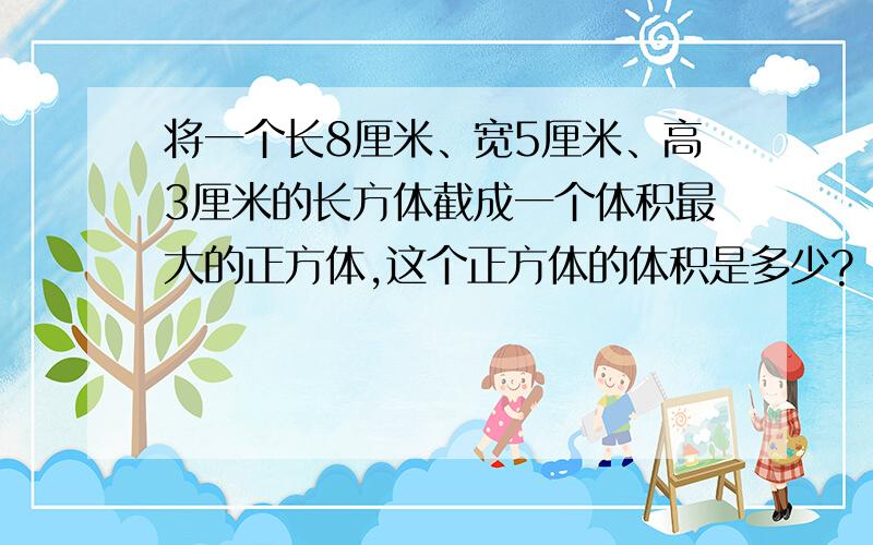 将一个长8厘米、宽5厘米、高3厘米的长方体截成一个体积最大的正方体,这个正方体的体积是多少?（计算过程