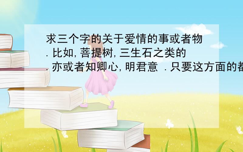 求三个字的关于爱情的事或者物.比如,菩提树,三生石之类的.亦或者知卿心,明君意 .只要这方面的都可以,要3个字哦 .