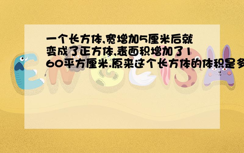 一个长方体,宽增加5厘米后就变成了正方体,表面积增加了160平方厘米.原来这个长方体的体积是多少是192吗