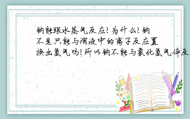 钠能跟水蒸气反应?为什么?钠不是只能与溶液中的离子反应置换出氢气吗?所以钠不能与氯化氢气体反应.为什么可以与水蒸气反应,而且反应得更加剧烈?