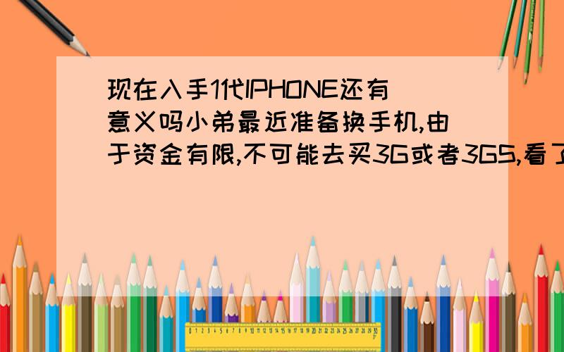 现在入手1代IPHONE还有意义吗小弟最近准备换手机,由于资金有限,不可能去买3G或者3GS,看了不少机器,1代的IPHON是一个选择,当然,是二手的,但是又怕1代的已经出这么久了很快会被淘汰掉或者什