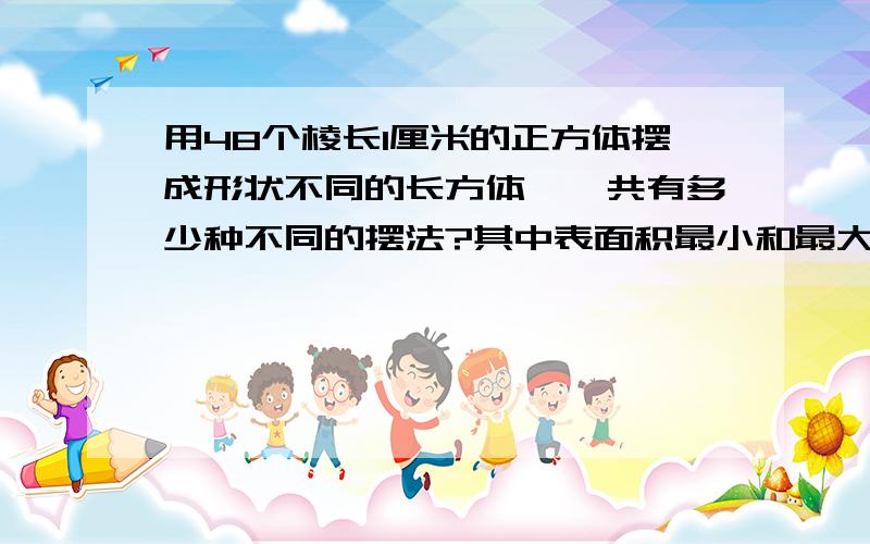 用48个棱长1厘米的正方体摆成形状不同的长方体,一共有多少种不同的摆法?其中表面积最小和最大各是多少?急啊 ！！！ 谢谢各位哈！