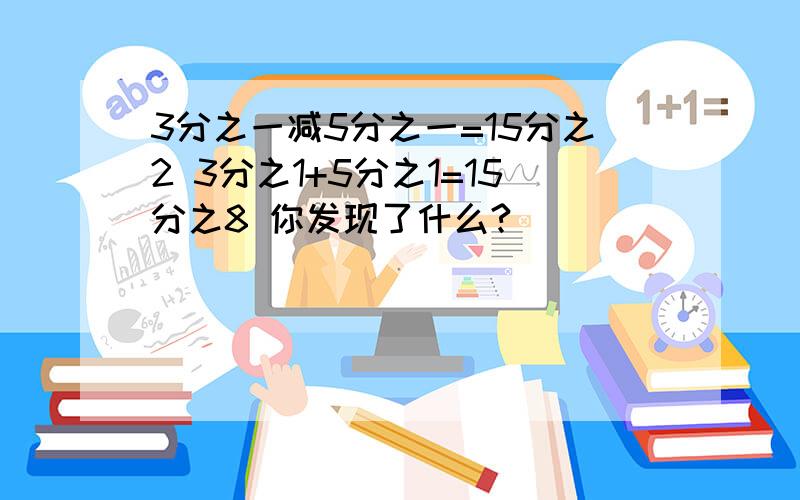 3分之一减5分之一=15分之2 3分之1+5分之1=15分之8 你发现了什么?