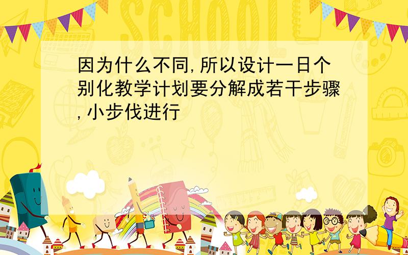 因为什么不同,所以设计一日个别化教学计划要分解成若干步骤,小步伐进行