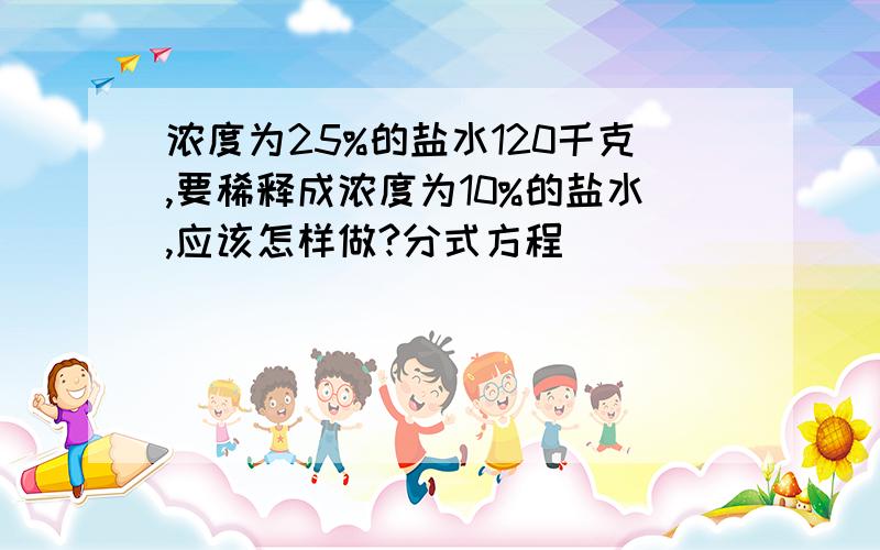 浓度为25%的盐水120千克,要稀释成浓度为10%的盐水,应该怎样做?分式方程