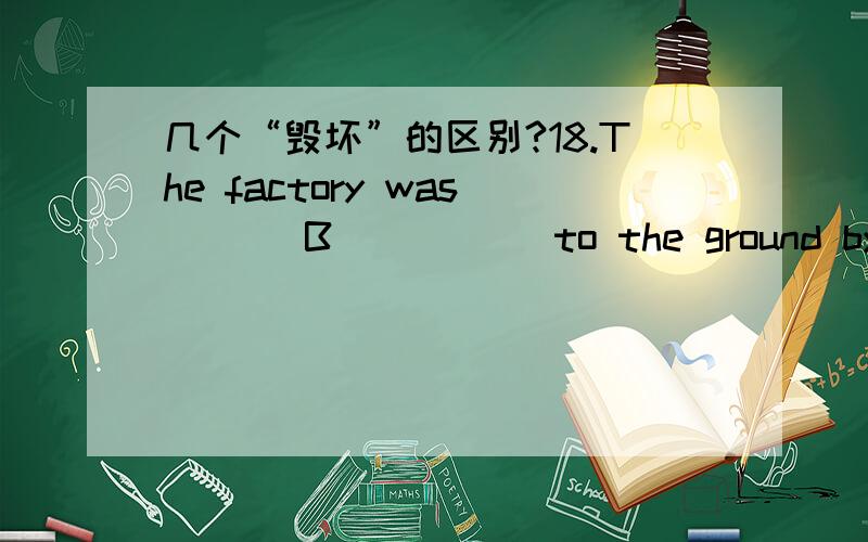 几个“毁坏”的区别?18.The factory was ___B_____ to the ground by the fire.A.destroyed B.razed C.ruined D.damaged