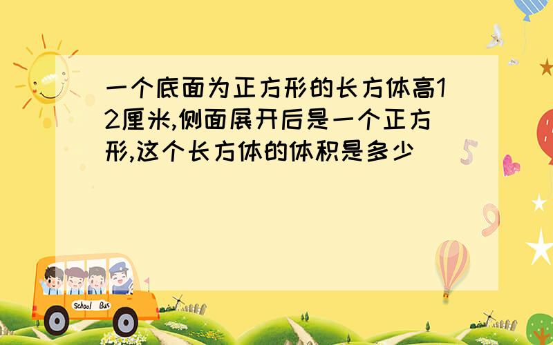 一个底面为正方形的长方体高12厘米,侧面展开后是一个正方形,这个长方体的体积是多少