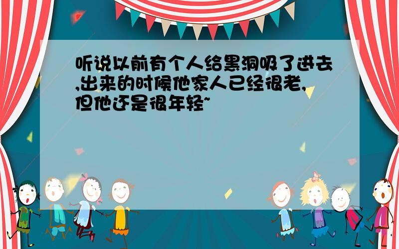 听说以前有个人给黑洞吸了进去,出来的时候他家人已经很老,但他还是很年轻~