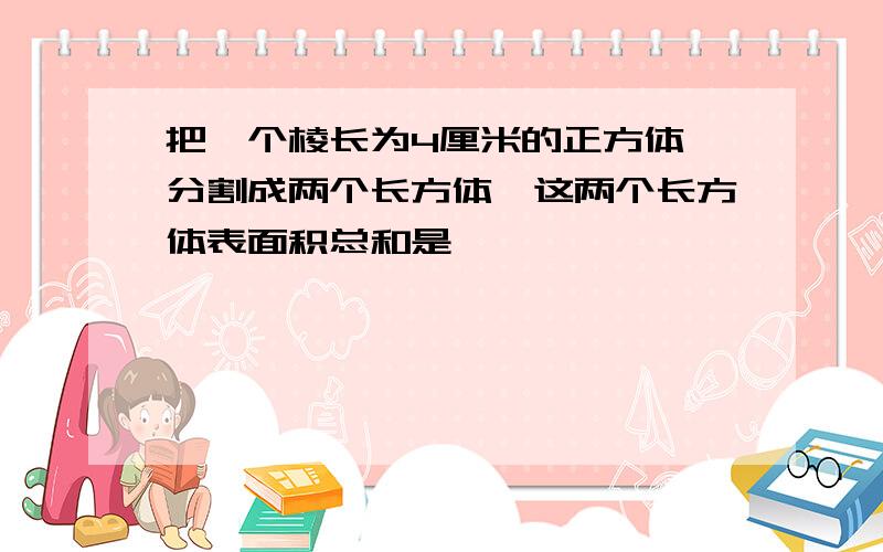 把一个棱长为4厘米的正方体,分割成两个长方体,这两个长方体表面积总和是