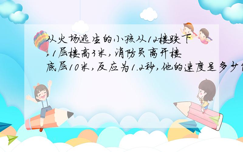 从火场逃生的小孩从12楼跌下,1层楼高3米,消防员离开楼底层10米,反应为1.2秒,他的速度是多少能接住小孩