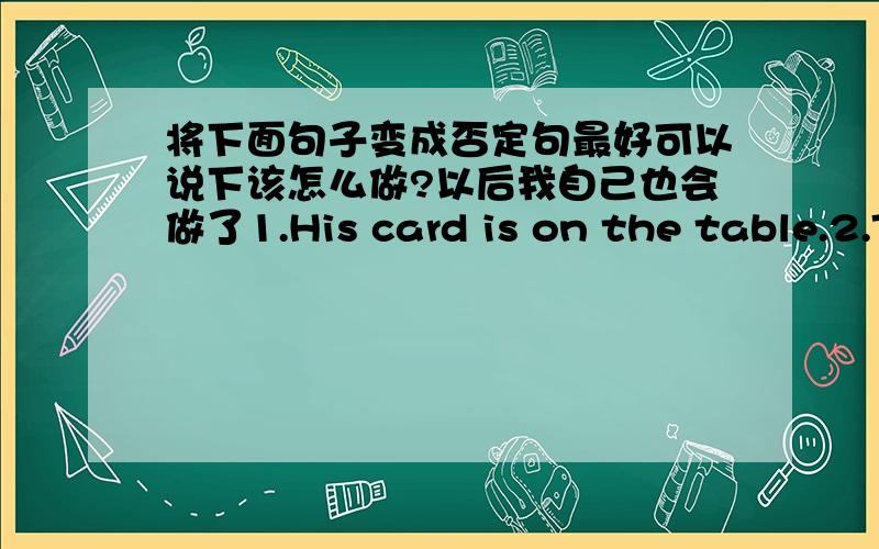 将下面句子变成否定句最好可以说下该怎么做?以后我自己也会做了1.His card is on the table.2.These are my parents.3.Bob and Tony are our friends.4.These things are five dollars.5.The girl is his sister.