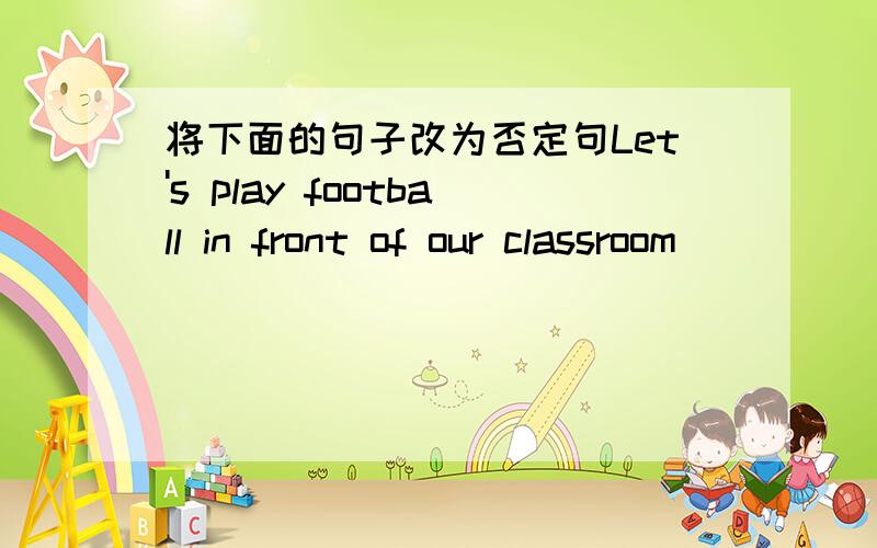 将下面的句子改为否定句Let's play football in front of our classroom