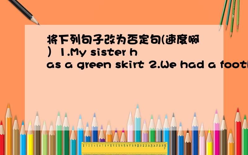 将下列句子改为否定句(速度啊）1.My sister has a green skirt 2.We had a football match yesteeday evening 3.I have a pair of new shoes 4.Tom has a notebook 5.There are new desk in our classroom