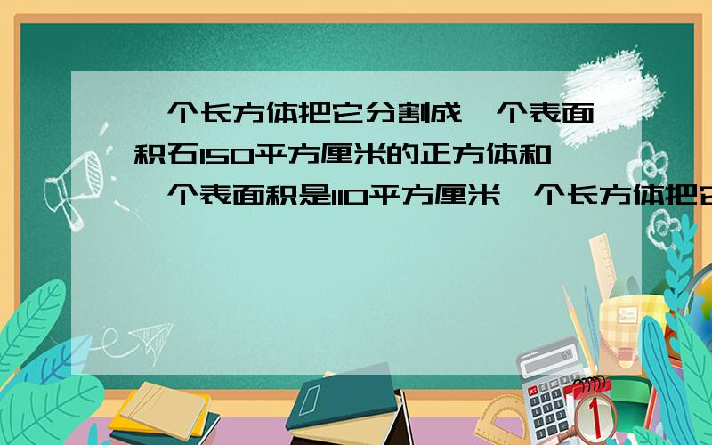 一个长方体把它分割成一个表面积石150平方厘米的正方体和一个表面积是110平方厘米一个长方体把它分割成一个表面积石150平方厘米的正方体和一个表面积是110平方厘米的长方体，原来长方