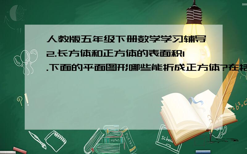 人教版五年级下册数学学习辅导2.长方体和正方体的表面积1.下面的平面图形哪些能折成正方体?在括号里画√对了我再给20,