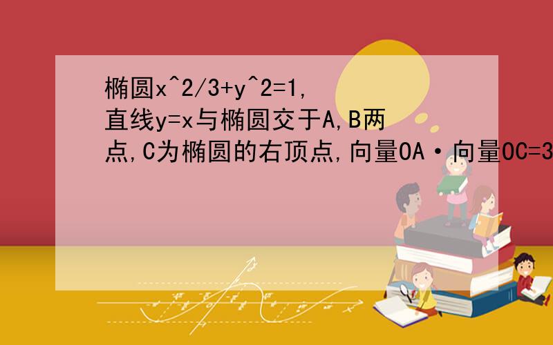 椭圆x^2/3+y^2=1,直线y=x与椭圆交于A,B两点,C为椭圆的右顶点,向量OA·向量OC=3/2若椭圆上两点E、F使向今天麻烦你了.刚才是你找我聊么,我还是不大清楚,网上的答案我都看了.哎.若椭圆上两点E、F使