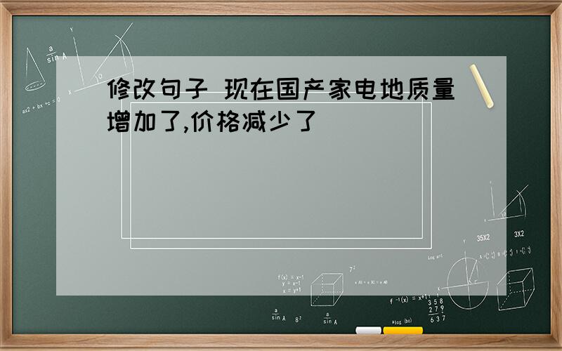 修改句子 现在国产家电地质量增加了,价格减少了