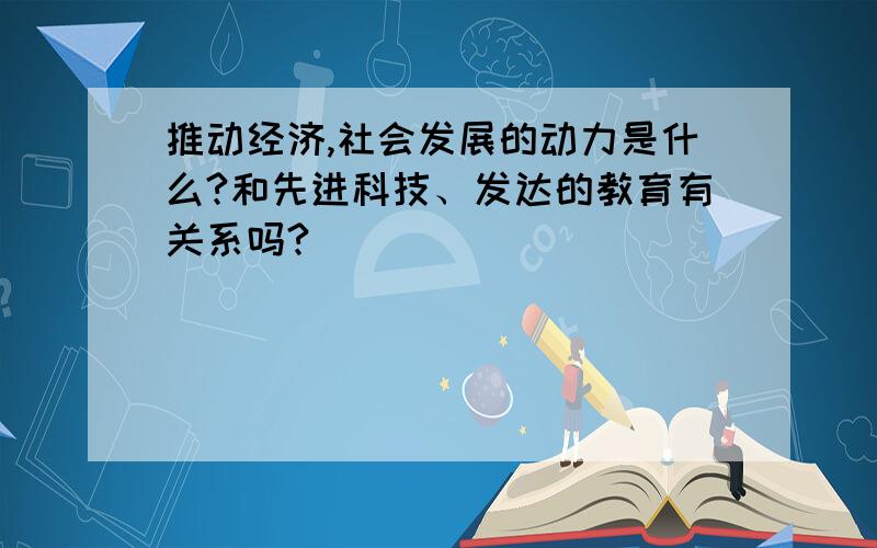 推动经济,社会发展的动力是什么?和先进科技、发达的教育有关系吗?