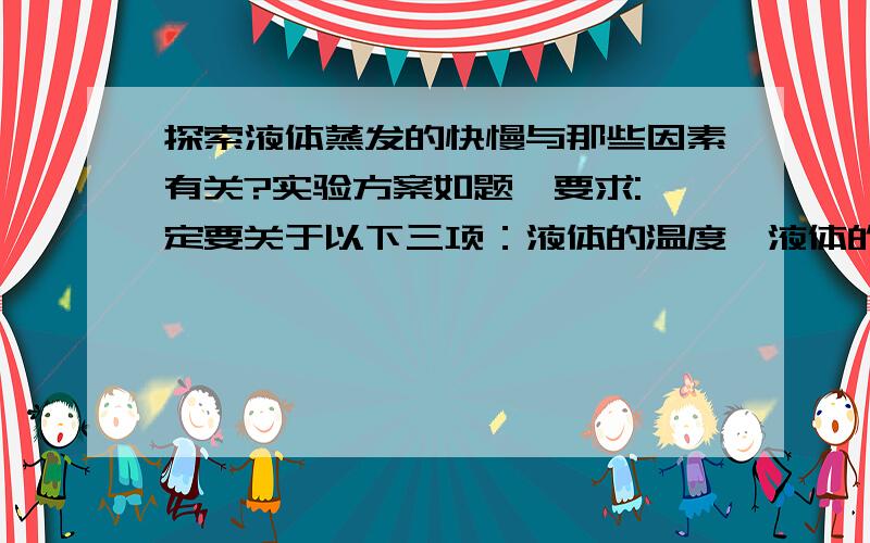 探索液体蒸发的快慢与那些因素有关?实验方案如题,要求:一定要关于以下三项：液体的温度,液体的表面积,液体表面上方空气流动的快慢.还有,格式：【方案：器材：..现象：.结论：.】