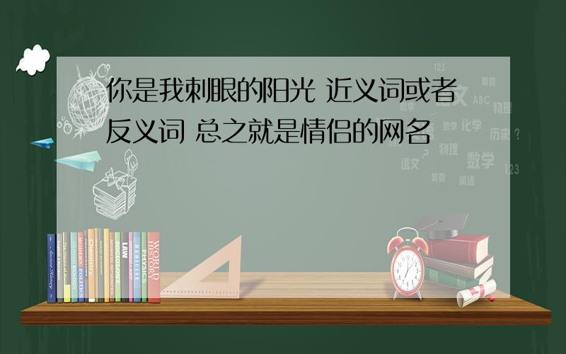 你是我刺眼的阳光 近义词或者反义词 总之就是情侣的网名