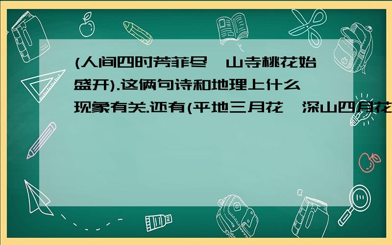 (人间四时芳菲尽,山寺桃花始盛开).这俩句诗和地理上什么现象有关.还有(平地三月花,深山四月花)为什么平地与深山中开花的时间不同呢,马上就要开学了,