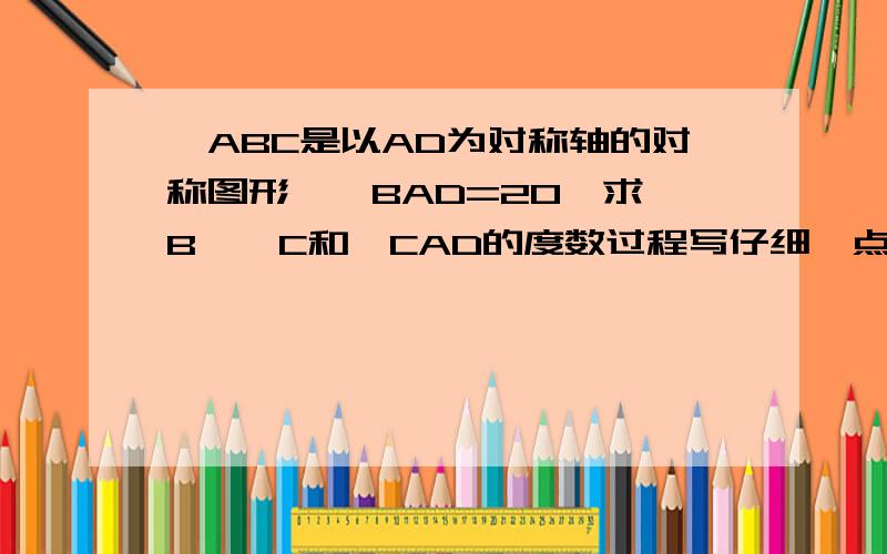 △ABC是以AD为对称轴的对称图形,∠BAD=20°求∠B,∠C和∠CAD的度数过程写仔细一点!