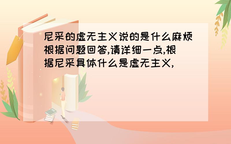 尼采的虚无主义说的是什么麻烦根据问题回答,请详细一点,根据尼采具体什么是虚无主义,